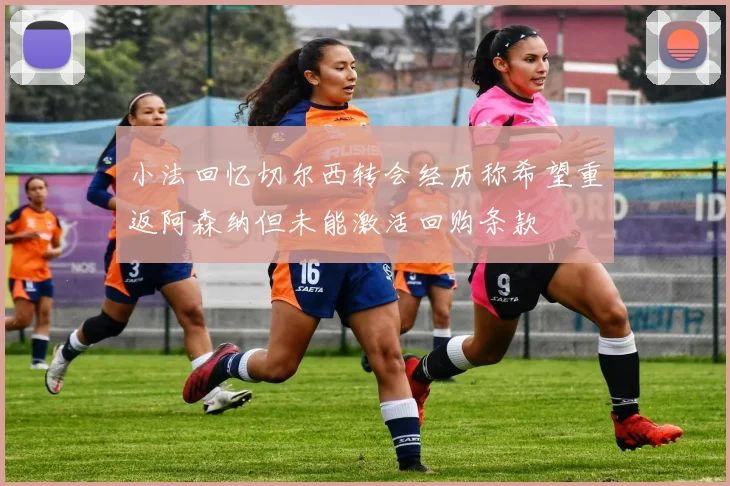 小法回忆切尔西转会经历称希望重返阿森纳但未能激活回购条款