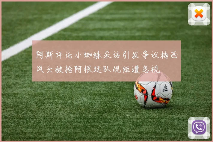 阿斯评论小蜘蛛采访引发争议梅西风头被抢阿根廷队规矩遭忽视