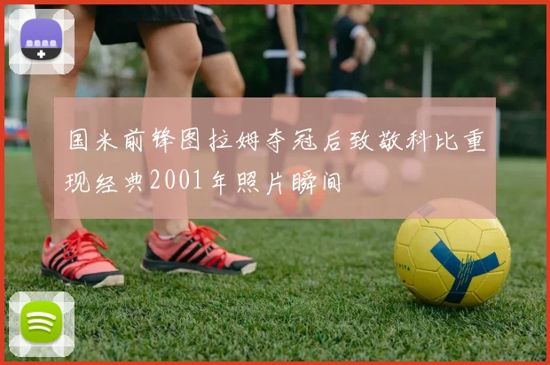 国米前锋图拉姆夺冠后致敬科比重现经典2001年照片瞬间
