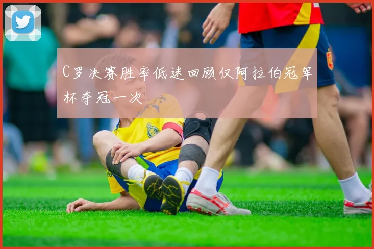 C罗决赛胜率低迷回顾仅阿拉伯冠军杯夺冠一次