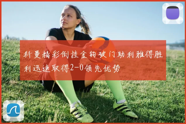 科曼精彩倒挂金钩破门助利雅得胜利迅速取得2-0领先优势