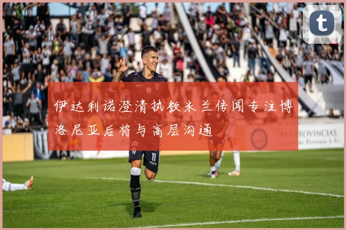 伊达利诺澄清执教米兰传闻专注博洛尼亚后将与高层沟通