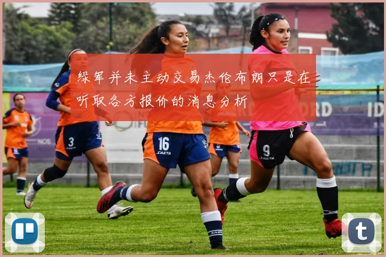 绿军并未主动交易杰伦布朗只是在听取各方报价的消息分析