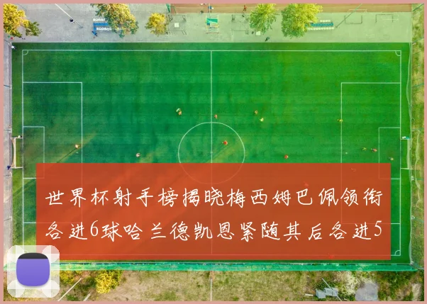 世界杯射手榜揭晓梅西姆巴佩领衔各进6球哈兰德凯恩紧随其后各进5球