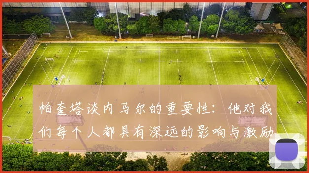 帕奎塔谈内马尔的重要性：他对我们每个人都具有深远的影响与激励