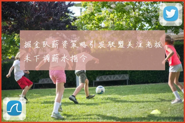 掘金队薪资策略引发联盟关注老板未下调薪水指令