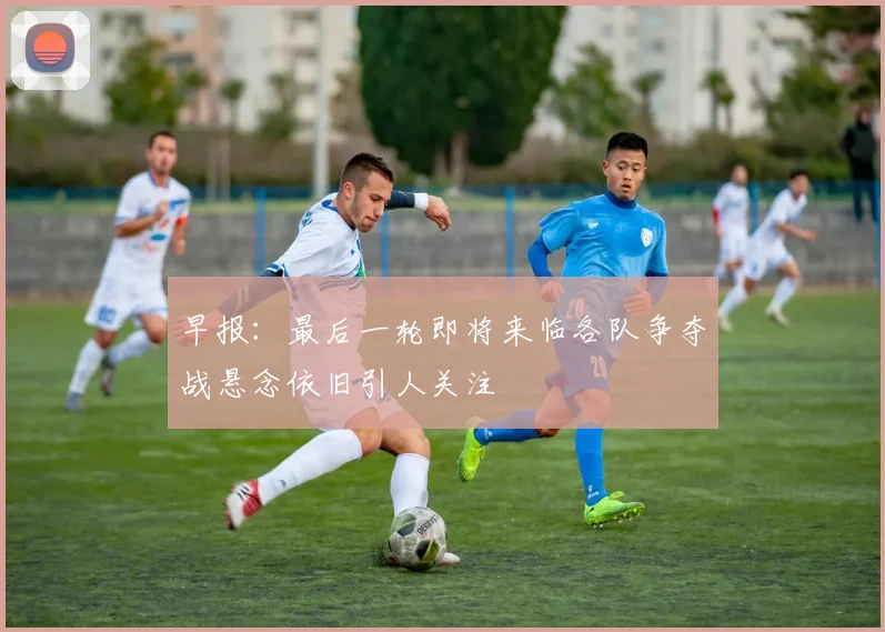 早报：最后一轮即将来临各队争夺战悬念依旧引人关注