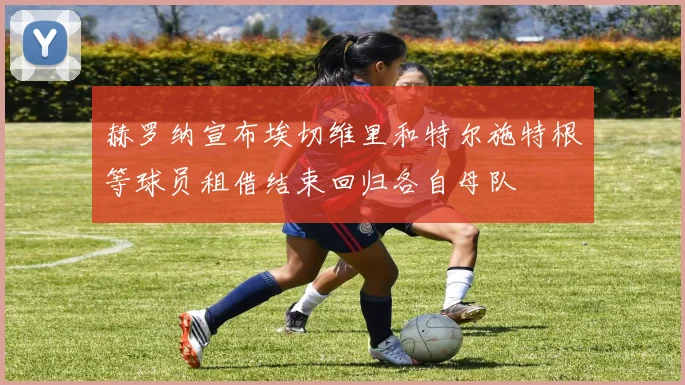 赫罗纳宣布埃切维里和特尔施特根等球员租借结束回归各自母队
