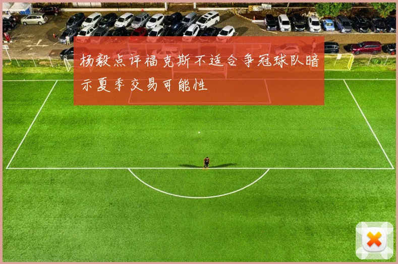 杨毅点评福克斯不适合争冠球队暗示夏季交易可能性