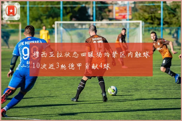 穆西亚拉状态回暖场均禁区内触球10次近3轮德甲贡献4球