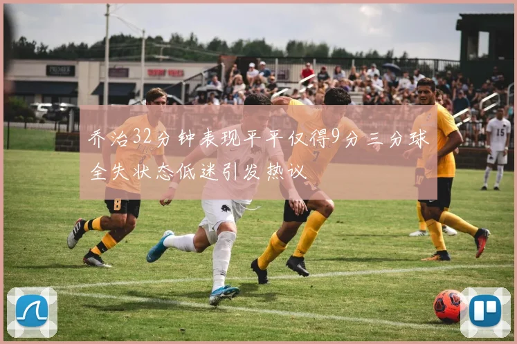 乔治32分钟表现平平仅得9分三分球全失状态低迷引发热议